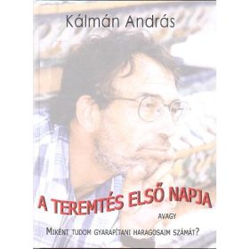   Kálmán András: A TEREMTÉS ELSŐ NAPJA /AVAGY MIKÉNT TUDOM GYARAPÍTANI HARAGOSAIM SZÁMÁT?