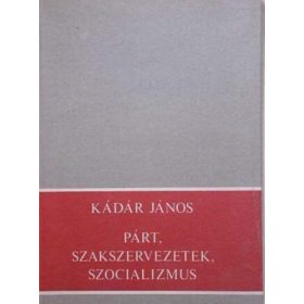   Kádár János: Párt, szakszervezetek, szocializmus (antikvár)