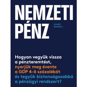   Szabó Gergely: Nemzeti pénz - Hogyan vegyük vissza a pénzteremtést, nyerjük meg évente a GDP 4-6 százalékát és tegyük biztonságosabbá a pénzügy