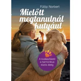   Fülöp Norbert: Mielőtt megtanulnál kutyául - A kiválasztástól a harmonikus közös életig