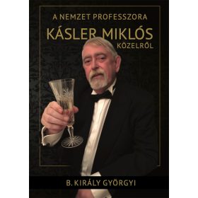   B.KIRÁLY GYÖRGYI: A NEMZET PROFESSZORA - KÁSLER MIKLÓS KÖZELRŐL