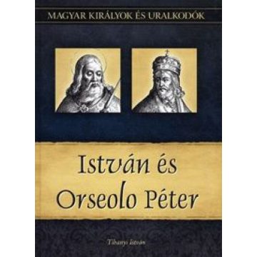  Tihanyi István: István és Orseolo Péter - Magyar királyok és uralkodók 2. kötet