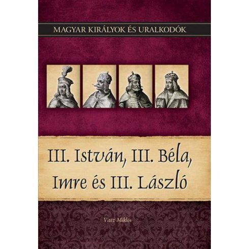 Vitéz Miklós: III. István, III. Béla, Imre és III. László - Magyar királyok és uralkodók 7. kötet