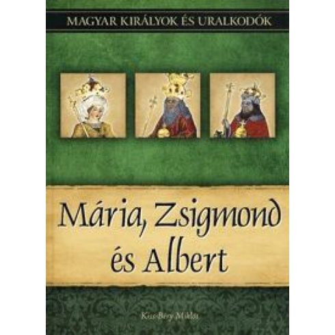 Kiss-Béry Miklós: Mária, Zsigmond és Albert - Magyar királyok és uralkodók 11. kötet