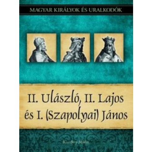 Kiss-Béry Miklós: II. Ulászló, II. Lajos és I. (Szapolyai) János - Magyar királyok és uralkodók 14. kötet