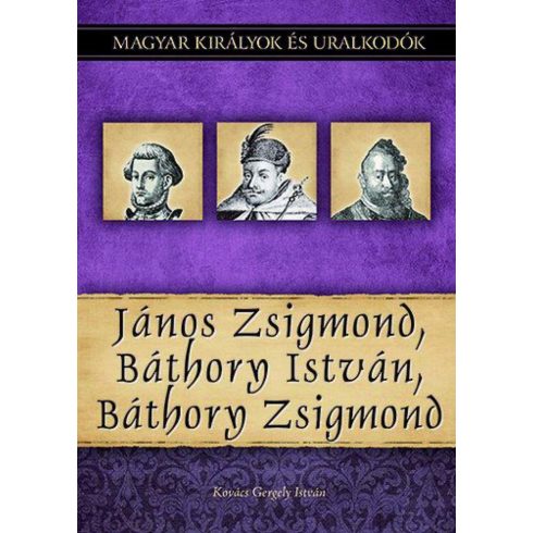 Kovács Gergely István: János Zsigmond, Báthory István, Báthory Zsigmond - Magyar királyok és uralkodók 18. kötet