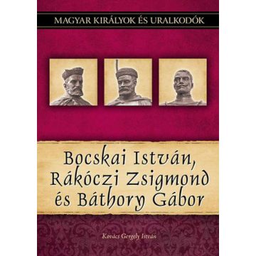   Kovács Gergely István: Bocskai István, Rákóczi Zsigmond és Báthory Gábor - Magyar királyok és uralkodók 19. kötet