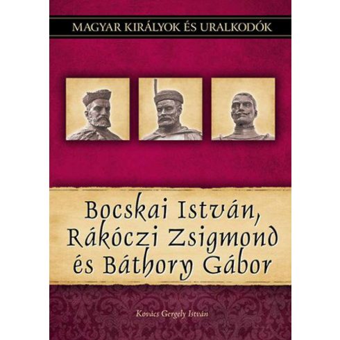 Kovács Gergely István: Bocskai István, Rákóczi Zsigmond és Báthory Gábor - Magyar királyok és uralkodók 19. kötet