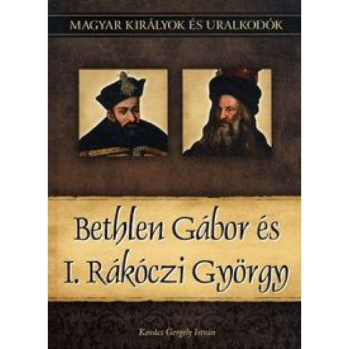 Kovács Gergely István: Bethlen Gábor és I. Rákóczi György - Magyar királyok és uralkodók 20. kötet