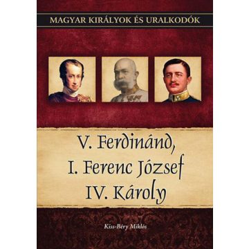   Kiss-Béry Miklós: V. Ferdinánd, I. Ferenc József, IV. Károly - Magyar királyok és uralkodók 26. kötet