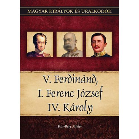 Kiss-Béry Miklós: V. Ferdinánd, I. Ferenc József, IV. Károly - Magyar királyok és uralkodók 26. kötet