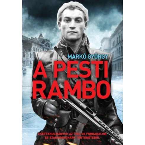 Markó György: A pesti Rambo - Esettanulmányok az 1956-os forradalom és szabadságharc történetéből