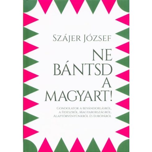 Szájer József: Ne bántsd a magyart! - Gondolatok a bevándorlásról, a Fideszről, Magyarországról, Alaptörvényünkről és Európáról