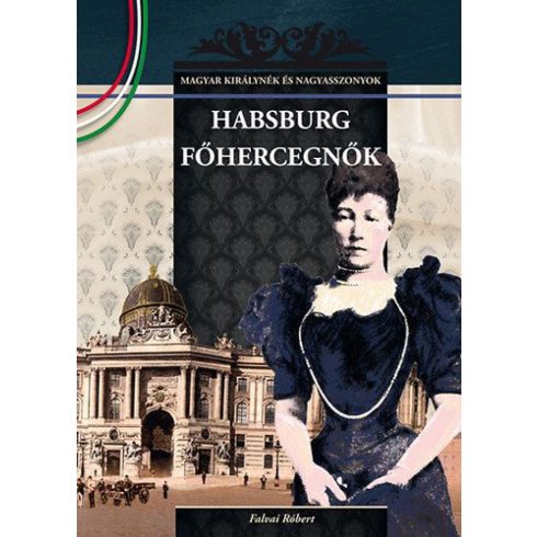 Falvai Róbert: Habsburg főhercegnők - MAGYAR KIRÁLYNÉK ÉS NAGYASSZONYOK 23.