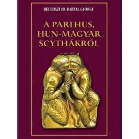   Beleházi id. Bartal György: A parthus, Hun-Magyar scythákról