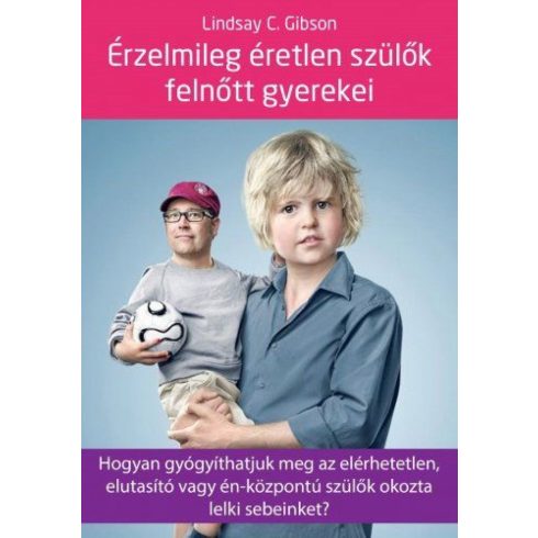 Lindsay C. Gibson: Érzelmileg éretlen szülők felnőtt gyerekei - Hogyan gyógyíthatjuk meg az elérhetetlen, elutasító vagy én-központú szülők okozta lelki sebeinket?