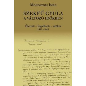   Monostori Imre: Szekfű Gyula a változó időkben - Életmű - fogadtatás - utókor 1913-2016