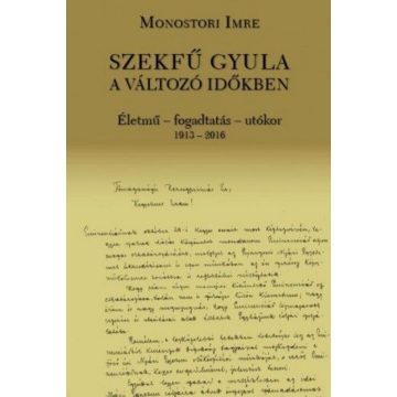   Monostori Imre: Szekfű Gyula a változó időkben - Életmű - fogadtatás - utókor 1913-2016