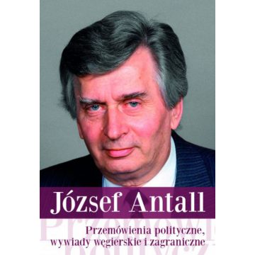   Antall József: Przemówienia polityczne, wywiady wegierskie i zagraniczne - Wybór tekstów