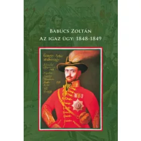 Babucs Zoltán: Az igaz ügy: 1848-1849