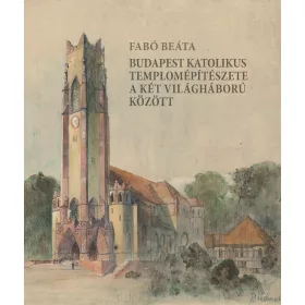   FABÓ BEÁTA: BUDAPEST KATOLIKUS TEMPLOMÉPÍTÉSZETE A KÉT VILÁGHÁBORÚ KÖZÖTT