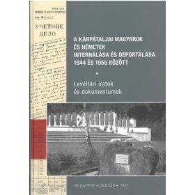   A kárpátaljai magyarok és németek internálása és deportálása 1944 és 1955 között - Levéltári iratok és dokumentumok