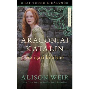 Alison Weir: Aragóniai Katalin - Az igazi királynő