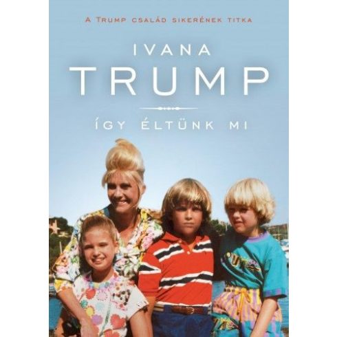 Ivana Trump: Így éltünk mi - A Trump család sikerének titka