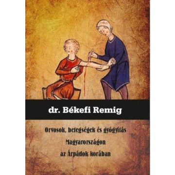   Dr. Békefi Remig: Orvosok, betegségek és gyógyítás Magyarországon az Árpádok korában