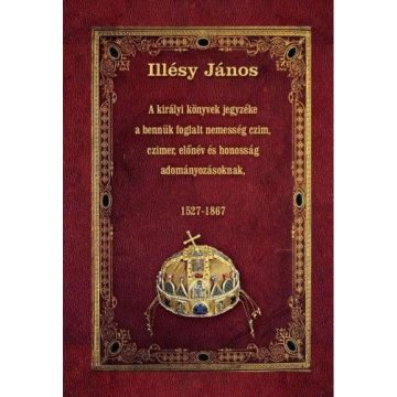   Illésy János: A királyi könyvek jegyzéke a bennük foglalt nemesség czim, czimer, előnév és honosság adományozásoknak - 1527-1867