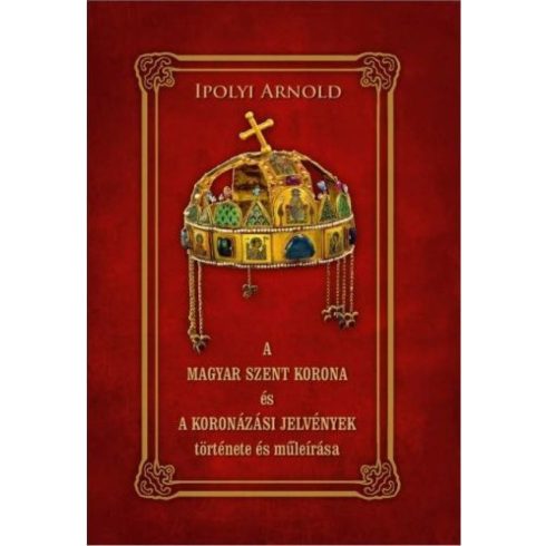 Ipolyi Arnold: A magyar szent korona és a koronázási jelvények története és műleírása