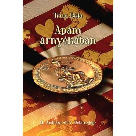  Trux Béla: Apám árnyékában - II. András és IV. Béla regéje