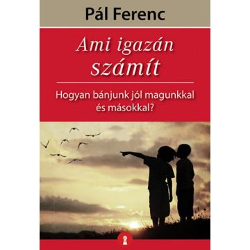   Pál Ferenc: Ami igazán számít - Hogyan bánjunk jól magunkkal és másokkal?