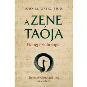   John M. Ortiz, Ph.D.: A zene taója - Hangpszichológia - Zenével változtasd meg az életed!