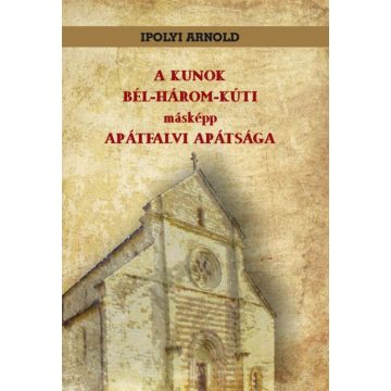   Ipolyi Arnold: A KUNOK BÉL-HÁROM-KÚTI másképp APÁTFALVI APÁTSÁGA