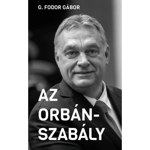 G. Fodor Gábor: Az Orbán-szabály - Tíz fejezet az Orbán-korszak első tíz évéről