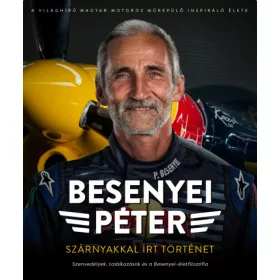   Besenyei Péter: Besenyei Péter: Szárnyakkal írt történet - Szenvedélyek, találkozások és a Besenyei-életfilozófia