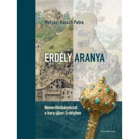   MÁTYÁS-RAUSCH PETRA: ERDÉLY ARANYA - NEMESFÉMBÁNYÁSZAT A KORA ÚJKORI ERDÉLYBEN