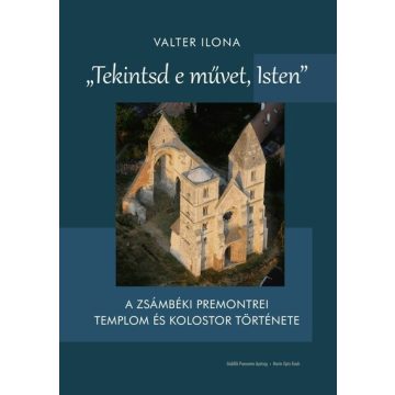   Valter Ilona: "Tekintsd e művet, Isten" - A zsámbéki premontrei templom és kolostor története