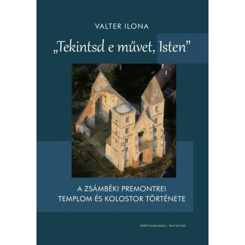 Valter Ilona: "Tekintsd e művet, Isten" - A zsámbéki premontrei templom és kolostor története