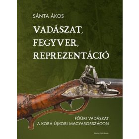   Sánta Ákos: Vadászat, fegyver, reprezentáció - Főúri vadászat a kora újkori Magyarországon