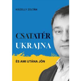 Kiszelly Zoltán: Csatatér Ukrajna - és ami utána jön