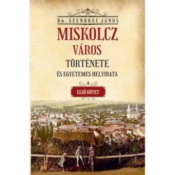   Szendrei János: Miskolcz város története és egyetemes helyirata - első kötet