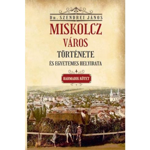 Szendrei János: Miskolcz város története és egyetemes helyirata - Harmadik kötet