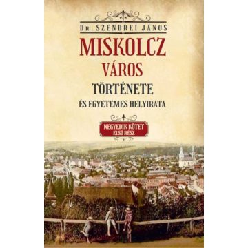   Szendrei János: Miskolcz város története és egyetemes helyirata - Negyedik kötet első rész