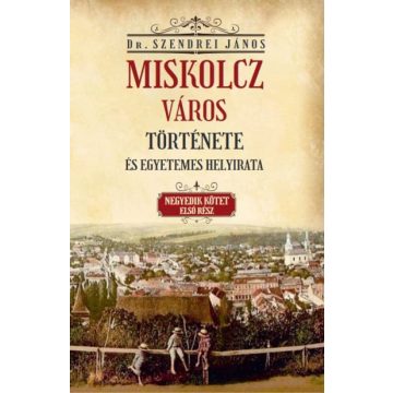   Szendrei János: Miskolcz város története és egyetemes helyirata - Negyedik kötet első rész