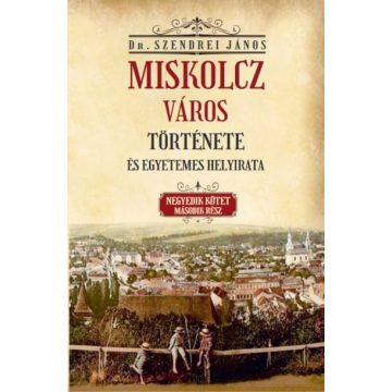   Szendrei János: Miskolcz város története és egyetemes helyirata - Negyedik kötet második rész