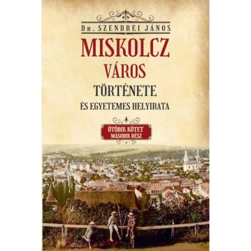 Szendrei János: Miskolcz város története és egyetemes helyirata - Ötödik kötet második rész