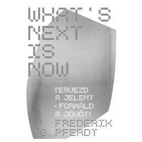   Frederik G. Pferdt: What's Next Is Now - Tervezd a jelent - formáld a jövőt!
