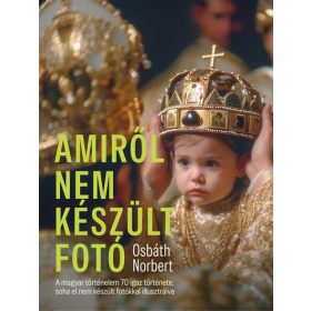   Osbáth Norbert: Amiről nem készült fotó - A magyar történelem 70 igaz története, soha el nem készült fotókkal illusztrálva